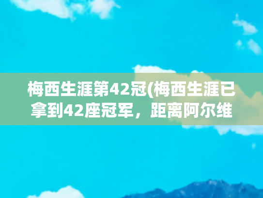 梅西生涯第42冠(梅西生涯已拿到42座冠军，距离阿尔维斯的43冠纪录只差1次)