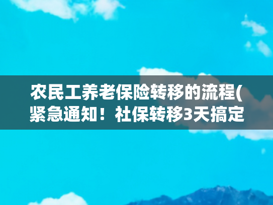 农民工养老保险转移的流程(紧急通知！社保转移3天搞定，跨省打工必看攻略)