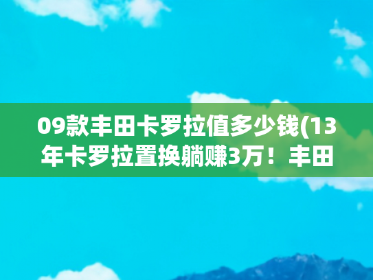 09款丰田卡罗拉值多少钱(13年卡罗拉置换躺赚3万！丰田车主亲测：这车越老越值钱？)