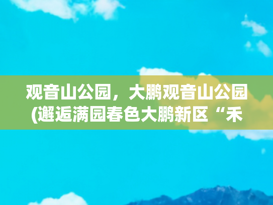 观音山公园，大鹏观音山公园(邂逅满园春色大鹏新区“禾塘湿地”正式落成)