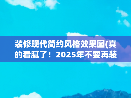 装修现代简约风格效果图(真的看腻了！2025年不要再装现代简约风，这5种风格高级又耐看)