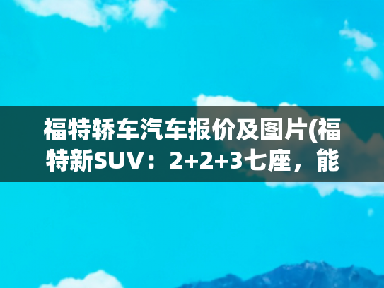 福特轿车汽车报价及图片(福特新SUV：2+2+3七座，能跑1200km，审美回归，16.98万售价)