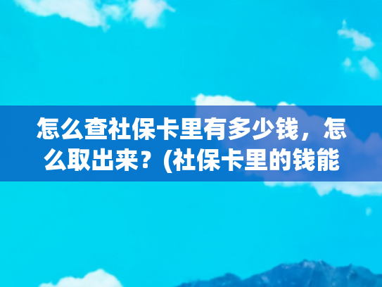 怎么查社保卡里有多少钱，怎么取出来？(社保卡里的钱能取出来吗？)