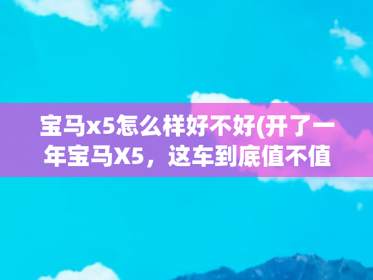 宝马x5怎么样好不好(开了一年宝马X5，这车到底值不值？掏心窝子聊聊大实话！)