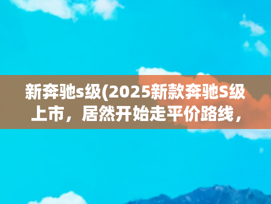 新奔驰s级(2025新款奔驰S级上市，居然开始走平价路线，硬刚小米SU7 Ultra？)