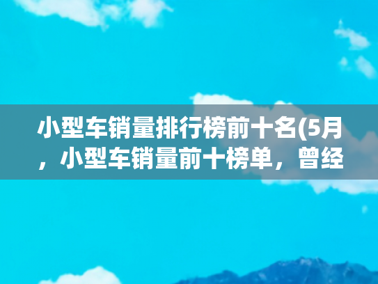 小型车销量排行榜前十名(5月，小型车销量前十榜单，曾经的神车“飞度”沦为“守门员”)