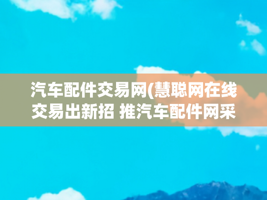 汽车配件交易网(慧聪网在线交易出新招 推汽车配件网采购节)