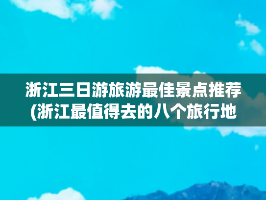 浙江三日游旅游最佳景点推荐(浙江最值得去的八个旅行地，最适合避暑休闲度假好去处)(浙江最值得去的十大景点，自然风光美，人文气息浓，你打卡过几个)