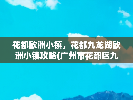 花都欧洲小镇，花都九龙湖欧洲小镇攻略(广州市花都区九龙湖最佳旅游攻略)