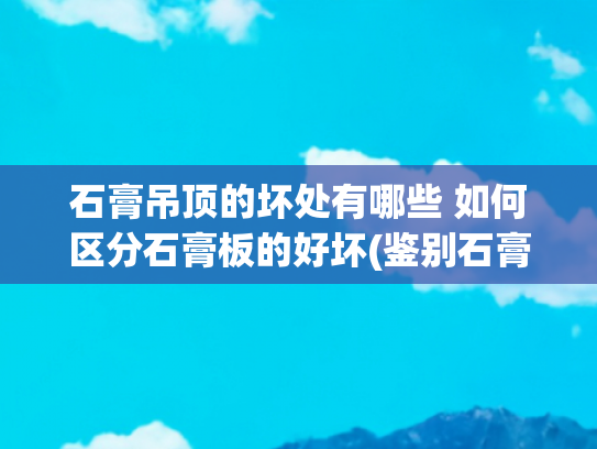 石膏吊顶的坏处有哪些 如何区分石膏板的好坏(鉴别石膏板质量的4大技巧)