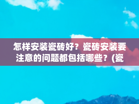 怎样安装瓷砖好？瓷砖安装要注意的问题都包括哪些？(瓷砖铺贴是门手艺活，按照这套流程细节施工，保证瓷砖贴完人人夸)