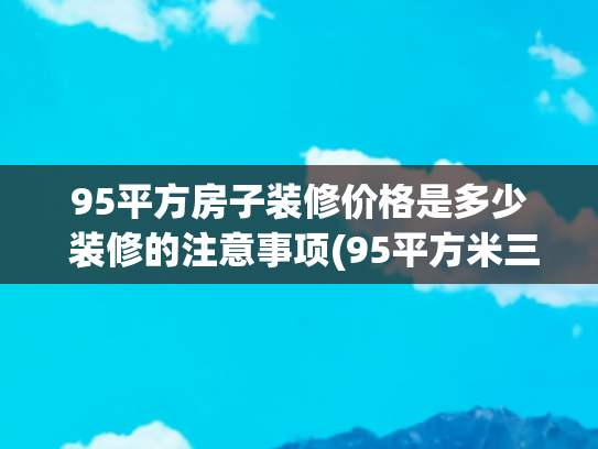 95平方房子装修价格是多少 装修的注意事项(95平方米三房，装修设计花了大约30万，这样的效果你们喜欢吗？)