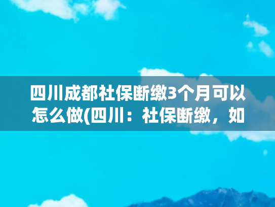 四川成都社保断缴3个月可以怎么做(四川：社保断缴，如何重新领取失业金？)