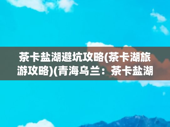 茶卡盐湖避坑攻略(茶卡湖旅游攻略)(青海乌兰：茶卡盐湖景区配套设施“提档升级”)