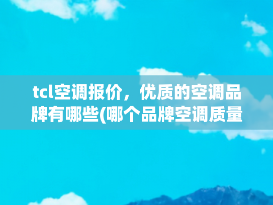 tcl空调报价，优质的空调品牌有哪些(哪个品牌空调质量好性价比高，值得拥有的优质选择)