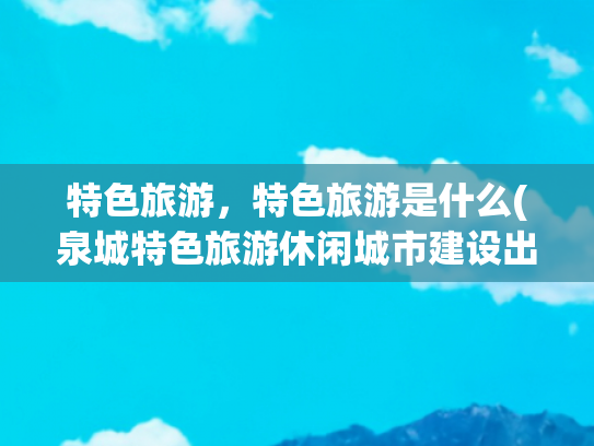特色旅游，特色旅游是什么(泉城特色旅游休闲城市建设出新出圈出彩)