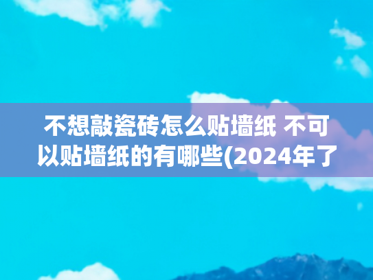 不想敲瓷砖怎么贴墙纸 不可以贴墙纸的有哪些(2024年了，墙面不刷乳胶漆，还有哪些替代方案？)
