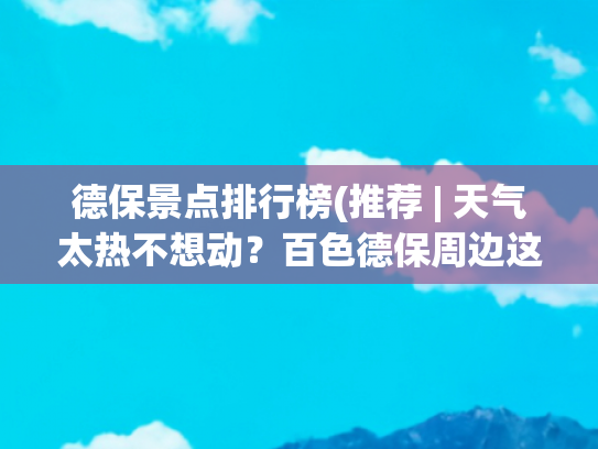 德保景点排行榜(推荐 | 天气太热不想动？百色德保周边这些美景佳地，隔着屏幕都感觉到清凉)