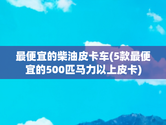 最便宜的柴油皮卡车(5款最便宜的500匹马力以上皮卡)
