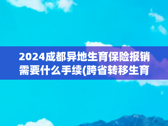 2024成都异地生育保险报销需要什么手续(跨省转移生育津贴政策落地兰州，新市民生育无忧！)