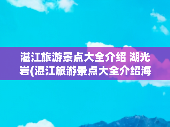 湛江旅游景点大全介绍 湖光岩(湛江旅游景点大全介绍海边)(有谁还记得“湛江十景”？有些景点已消失，只有老一辈人才知道)