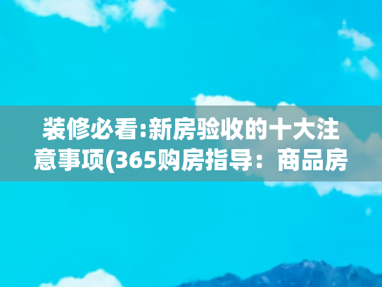 装修必看:新房验收的十大注意事项(365购房指导：商品房验收流程及注意事项)