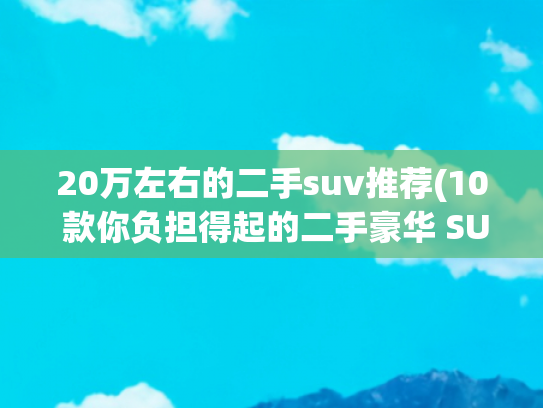 20万左右的二手suv推荐(10 款你负担得起的二手豪华 SUV)