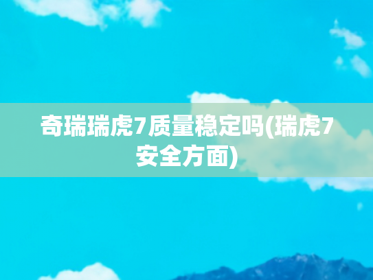 奇瑞瑞虎7质量稳定吗(瑞虎7安全方面)