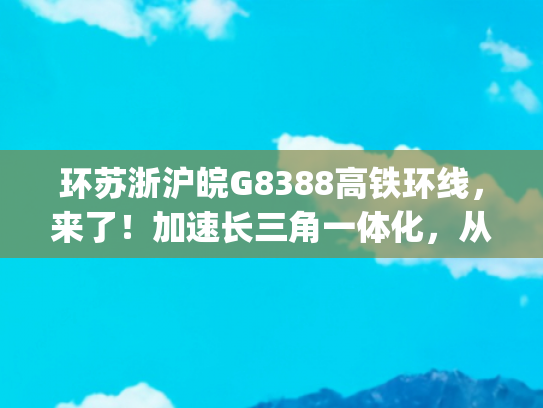 环苏浙沪皖G8388高铁环线，来了！加速长三角一体化，从地球村到长三角城市群(首趟长三角“超级环线”G8388次高铁准点抵沪，“不知道”就是最好的存在)