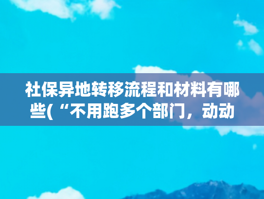 社保异地转移流程和材料有哪些(“不用跑多个部门，动动手指就能搞定医保和社保转移了”)