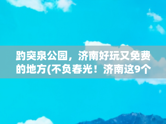 趵突泉公园，济南好玩又免费的地方(不负春光！济南这9个免费公园能逛一天)