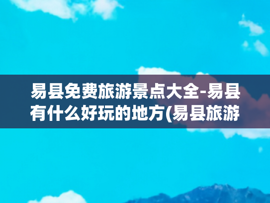 易县免费旅游景点大全-易县有什么好玩的地方(易县旅游景点大全，2025易县！秘境藏着河北的山水与历史推荐收藏)