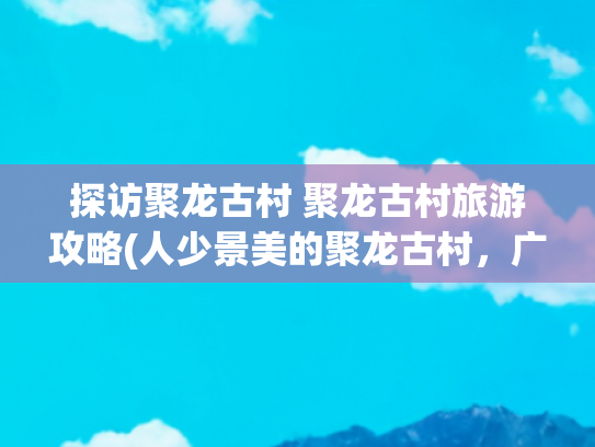 探访聚龙古村 聚龙古村旅游攻略(人少景美的聚龙古村，广州保存最完整的清代民居建筑群)