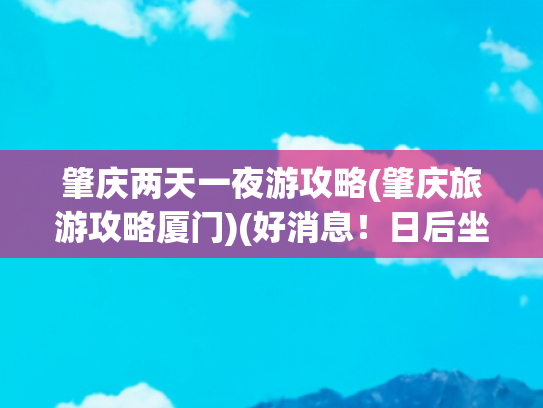 肇庆两天一夜游攻略(肇庆旅游攻略厦门)(好消息！日后坐高铁，有新体验！有人已经点了全国第一单，攻略送上)