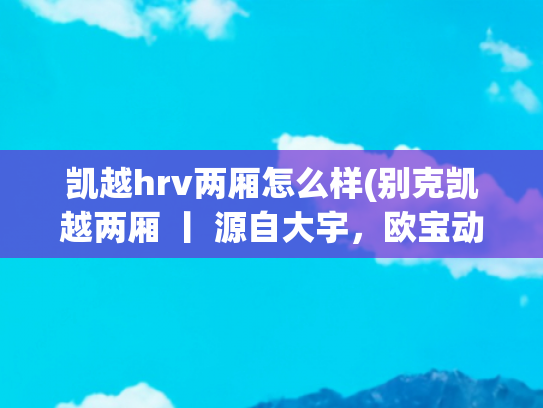 凯越hrv两厢怎么样(别克凯越两厢 丨 源自大宇，欧宝动力Buick Excelle HRV)