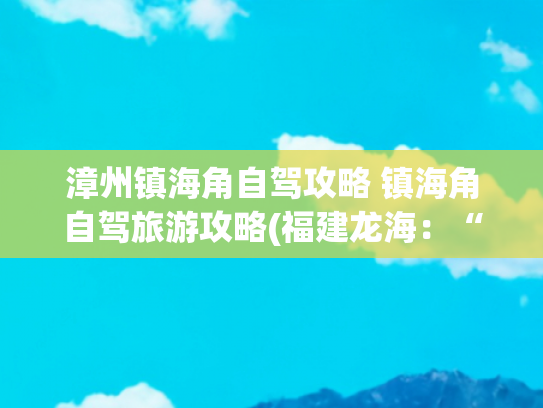 漳州镇海角自驾攻略 镇海角自驾旅游攻略(福建龙海：“镇海角”一日游攻略)