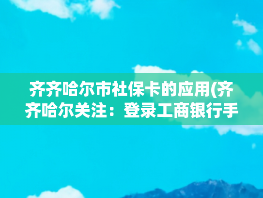 齐齐哈尔市社保卡的应用(齐齐哈尔关注：登录工商银行手机银行领取电子社保卡，助推生活智能化，尽享信息时代新体验)