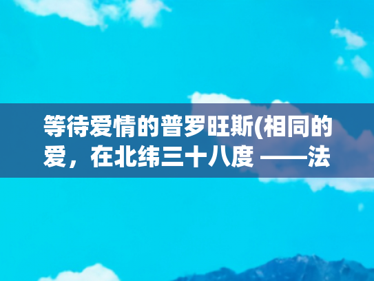 等待爱情的普罗旺斯(相同的爱，在北纬三十八度 ——法国的普罗旺斯和中国的甘肃金昌)
