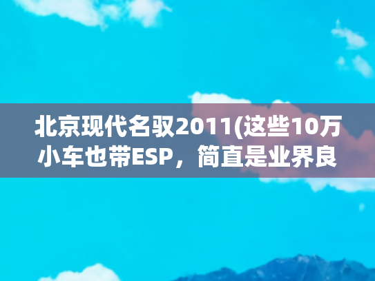 北京现代名驭2011(这些10万小车也带ESP，简直是业界良心！)