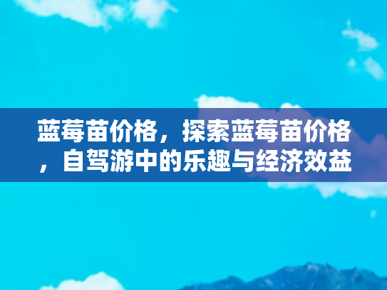 蓝莓苗价格，探索蓝莓苗价格，自驾游中的乐趣与经济效益
