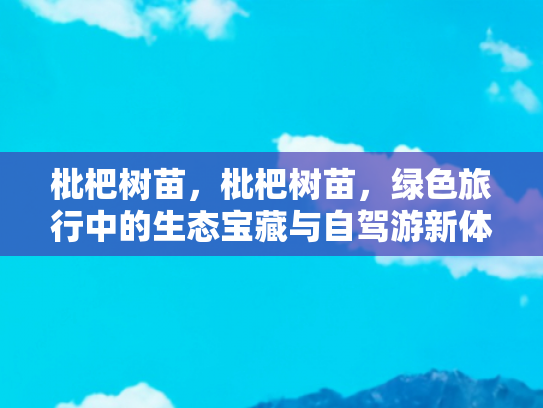 枇杷树苗，枇杷树苗，绿色旅行中的生态宝藏与自驾游新体验