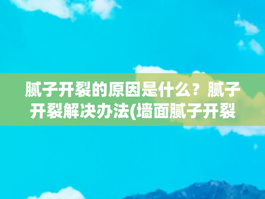 腻子开裂的原因是什么？腻子开裂解决办法(墙面腻子开裂原因及处理方法)