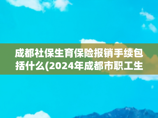 成都社保生育保险报销手续包括什么(2024年成都市职工生育医疗待遇标准及报销流程→)