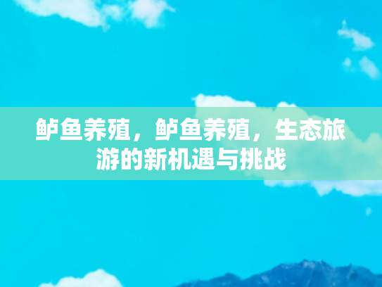 鲈鱼养殖，鲈鱼养殖，生态旅游的新机遇与挑战