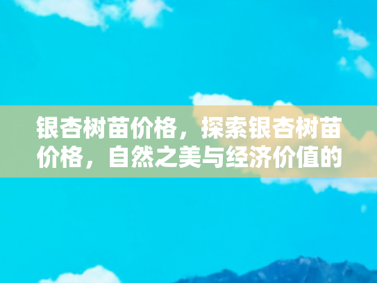 银杏树苗价格，探索银杏树苗价格，自然之美与经济价值的双重考量