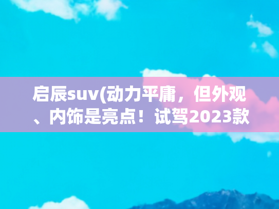 启辰suv(动力平庸，但外观、内饰是亮点！试驾2023款启辰星)