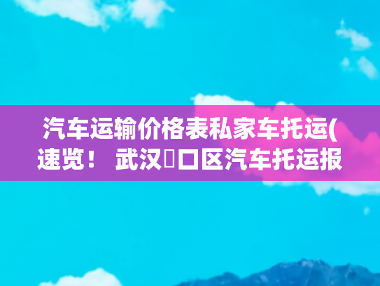 汽车运输价格表私家车托运(速览！ 武汉硚口区汽车托运报价明细情况)