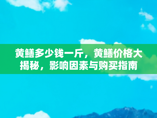 黄鳝多少钱一斤，黄鳝价格大揭秘，影响因素与购买指南