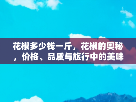 花椒多少钱一斤，花椒的奥秘，价格、品质与旅行中的美味探索