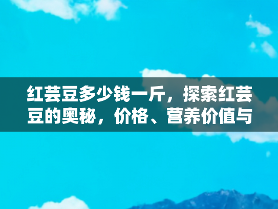 红芸豆多少钱一斤，探索红芸豆的奥秘，价格、营养价值与旅行中的美味体验